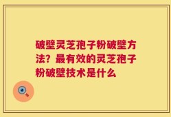 破壁灵芝孢子粉破壁方法？最有效的灵芝孢子粉破壁技术是什么