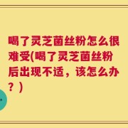 喝了灵芝菌丝粉怎么很难受(喝了灵芝菌丝粉后出现不适，该怎么办？)