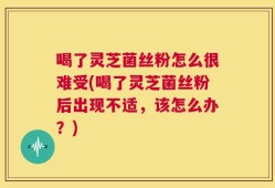 喝了灵芝菌丝粉怎么很难受(喝了灵芝菌丝粉后出现不适，该怎么办？)