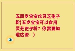 五周岁宝宝吃灵芝孢子粉(五岁宝宝可以食用灵芝孢子粉？你需要知道这些！)