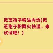 灵芝孢子粉生内热(灵芝孢子粉降火祛湿，来试试吧！)