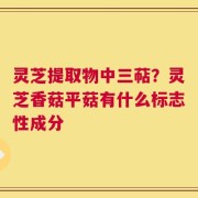 灵芝提取物中三萜？灵芝香菇平菇有什么标志性成分