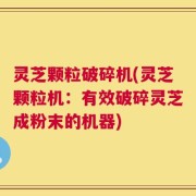 灵芝颗粒破碎机(灵芝颗粒机：有效破碎灵芝成粉末的机器)