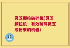 灵芝颗粒破碎机(灵芝颗粒机：有效破碎灵芝成粉末的机器)