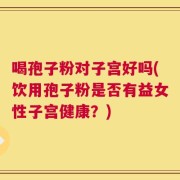 喝孢子粉对子宫好吗(饮用孢子粉是否有益女性子宫健康？)