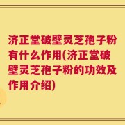 济正堂破壁灵芝孢子粉有什么作用(济正堂破壁灵芝孢子粉的功效及作用介绍)