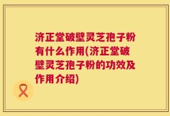 济正堂破壁灵芝孢子粉有什么作用(济正堂破壁灵芝孢子粉的功效及作用介绍)