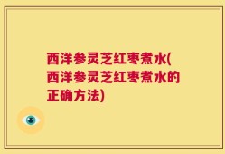 西洋参灵芝红枣煮水(西洋参灵芝红枣煮水的正确方法)