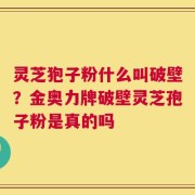灵芝狍子粉什么叫破壁？金奥力牌破壁灵芝孢子粉是真的吗