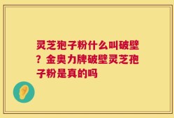 灵芝狍子粉什么叫破壁？金奥力牌破壁灵芝孢子粉是真的吗