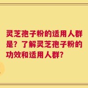 灵芝孢子粉的适用人群是？了解灵芝孢子粉的功效和适用人群？
