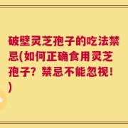 破壁灵芝孢子的吃法禁忌(如何正确食用灵芝孢子？禁忌不能忽视！)