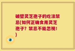 破壁灵芝孢子的吃法禁忌(如何正确食用灵芝孢子？禁忌不能忽视！)
