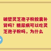 破壁灵芝孢子粉胶囊补肾吗？糖尿病可以吃灵芝孢子粉吗，为什么