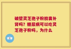 破壁灵芝孢子粉胶囊补肾吗？糖尿病可以吃灵芝孢子粉吗，为什么