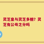 灵芝皇与灵芝多糖？灵芝有公母之分吗