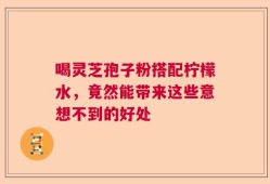 喝灵芝孢子粉搭配柠檬水，竟然能带来这些意想不到的好处