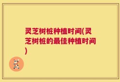 灵芝树桩种植时间(灵芝树桩的最佳种植时间)