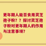 更年期人能否食用灵芝孢子粉？？探讨灵芝孢子粉对更年期人的作用与注意事项？