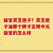 益宝灵芝孢子？灵芝孢子油那个牌子正规中元益宝的怎么样
