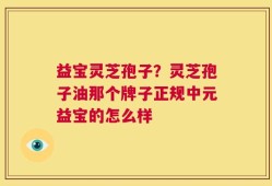 益宝灵芝孢子？灵芝孢子油那个牌子正规中元益宝的怎么样