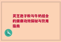 灵芝孢子粉与牛奶结合的健康功效探秘与饮用指南