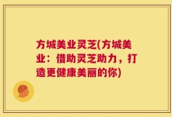 方城美业灵芝(方城美业：借助灵芝助力，打造更健康美丽的你)