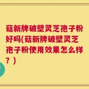 菇新牌破壁灵芝孢子粉好吗(菇新牌破壁灵芝孢子粉使用效果怎么样？)