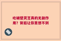 吃破壁灵芝真的无副作用？背后让你意想不到