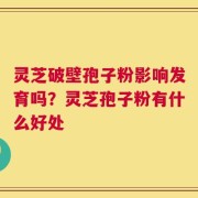 灵芝破壁孢子粉影响发育吗？灵芝孢子粉有什么好处