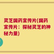 灵芝国药宣传片(国药宣传片：探秘灵芝的神秘力量)