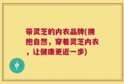 带灵芝的内衣品牌(拥抱自然，穿着灵芝内衣，让健康更近一步)