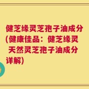 健芝缘灵芝孢子油成分(健康佳品：健芝缘灵 天然灵芝孢子油成分详解)
