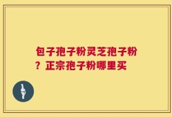 包子孢子粉灵芝孢子粉？正宗孢子粉哪里买
