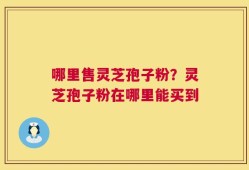 哪里售灵芝孢子粉？灵芝孢子粉在哪里能买到