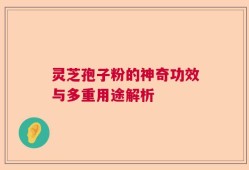 灵芝孢子粉的神奇功效与多重用途解析