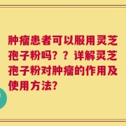 肿瘤患者可以服用灵芝孢子粉吗？？详解灵芝孢子粉对肿瘤的作用及使用方法？