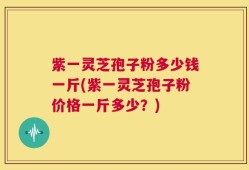 紫一灵芝孢子粉多少钱一斤(紫一灵芝孢子粉价格一斤多少？)