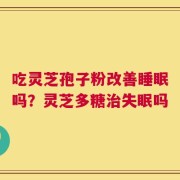 吃灵芝孢子粉改善睡眠吗？灵芝多糖治失眠吗