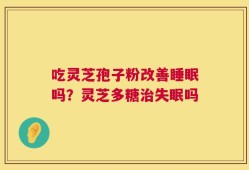吃灵芝孢子粉改善睡眠吗？灵芝多糖治失眠吗