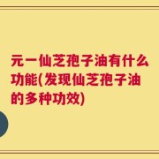 元一仙芝孢子油有什么功能(发现仙芝孢子油的多种功效)