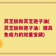 灵芝肽和灵芝孢子油(灵芝肽和孢子油：提高免疫力的双重宝藏)