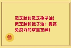 灵芝肽和灵芝孢子油(灵芝肽和孢子油：提高免疫力的双重宝藏)