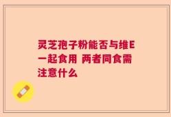 灵芝孢子粉能否与维E一起食用 两者同食需注意什么