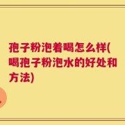 孢子粉泡着喝怎么样(喝孢子粉泡水的好处和方法)