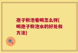 孢子粉泡着喝怎么样(喝孢子粉泡水的好处和方法)