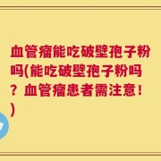 血管瘤能吃破壁孢子粉吗(能吃破壁孢子粉吗？血管瘤患者需注意！)