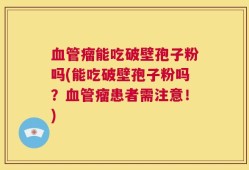 血管瘤能吃破壁孢子粉吗(能吃破壁孢子粉吗？血管瘤患者需注意！)