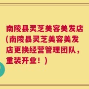 南陵县灵芝美容美发店(南陵县灵芝美容美发店更换经营管理团队，重装开业！)