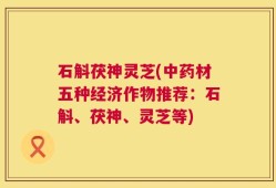 石斛茯神灵芝(中药材五种经济作物推荐：石斛、茯神、灵芝等)